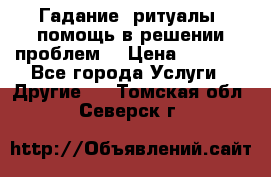 Гадание, ритуалы, помощь в решении проблем. › Цена ­ 1 000 - Все города Услуги » Другие   . Томская обл.,Северск г.